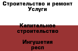 Строительство и ремонт Услуги - Капитальное строительство. Ингушетия респ.